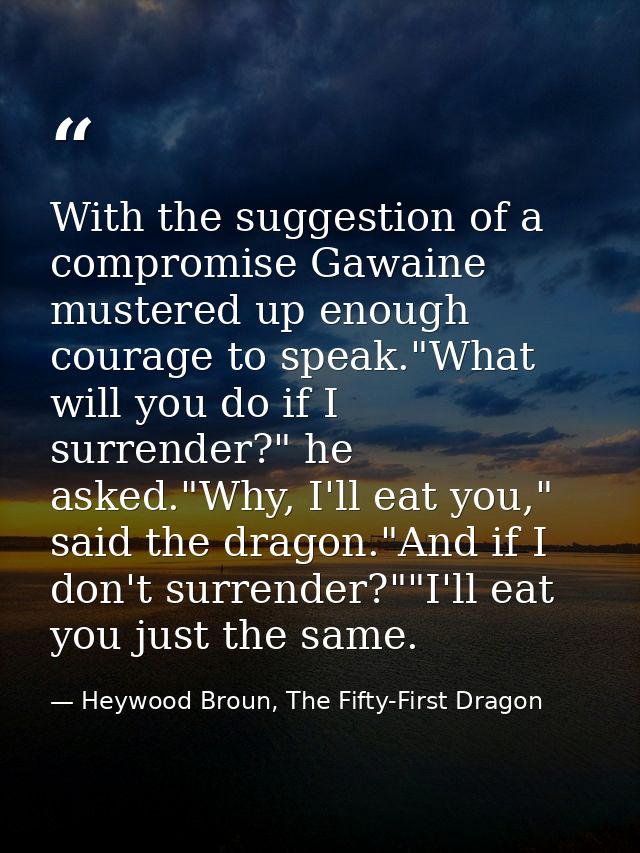 With the suggestion of a compromise Gawaine mustered up enough courage to speak."What will you do if I surrender?" he as — Heywood Broun, The Fifty-First Dragon