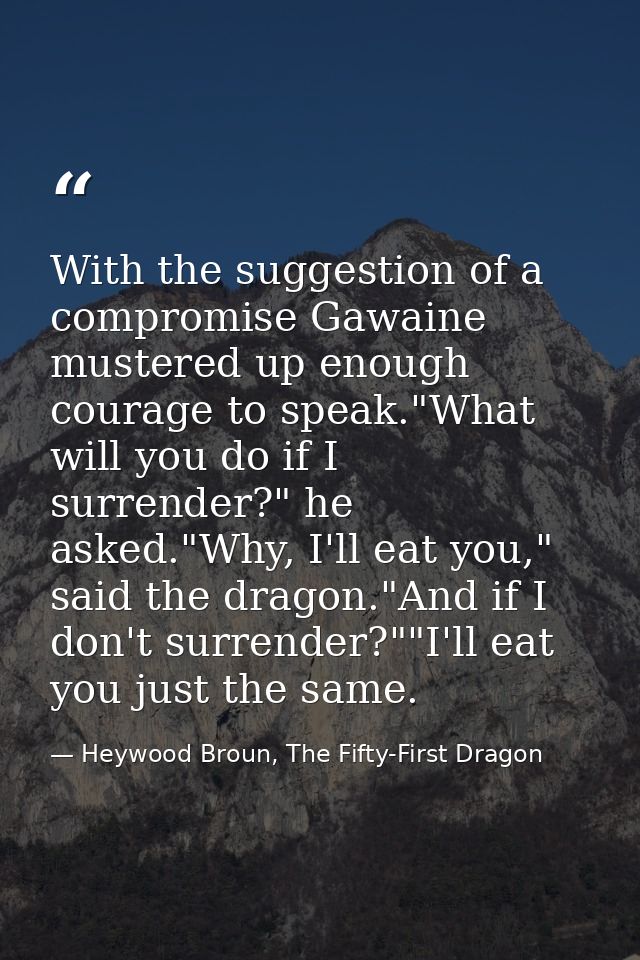 With the suggestion of a compromise Gawaine mustered up enough courage to speak."What will you do if I surrender?" he as — Heywood Broun, The Fifty-First Dragon