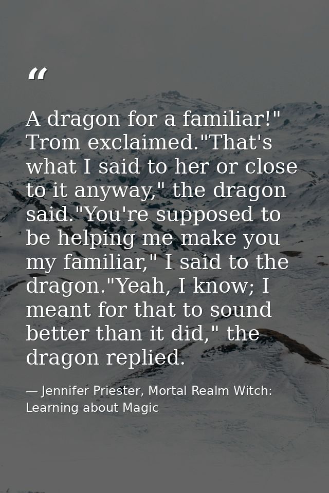 A dragon for a familiar!" Trom exclaimed."That's what I said to her or close to it anyway," the dragon said."You're supp — Jennifer Priester, Mortal Realm Witch: Learning about Magic