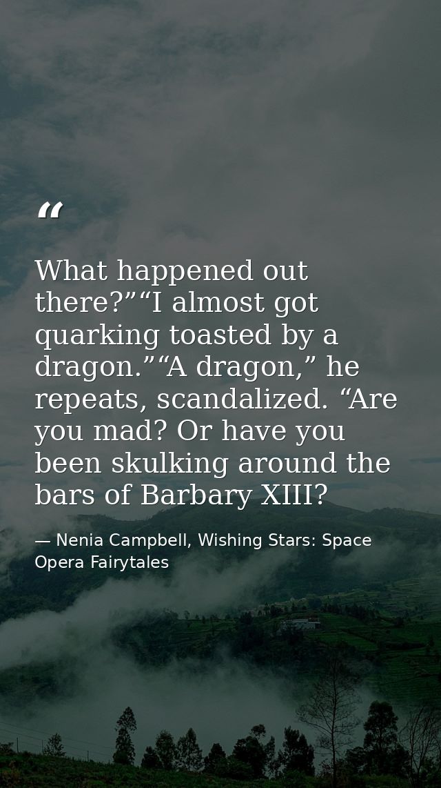 What happened out there?”“I almost got quarking toasted by a dragon.”“A dragon,” he repeats, scandalized. “Are you mad?  — Nenia Campbell, Wishing Stars: Space Opera Fairytales