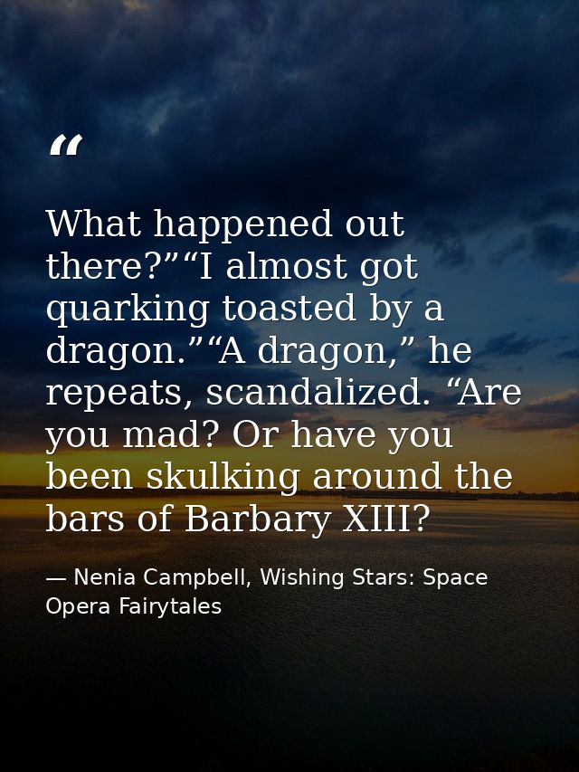 What happened out there?”“I almost got quarking toasted by a dragon.”“A dragon,” he repeats, scandalized. “Are you mad?  — Nenia Campbell, Wishing Stars: Space Opera Fairytales