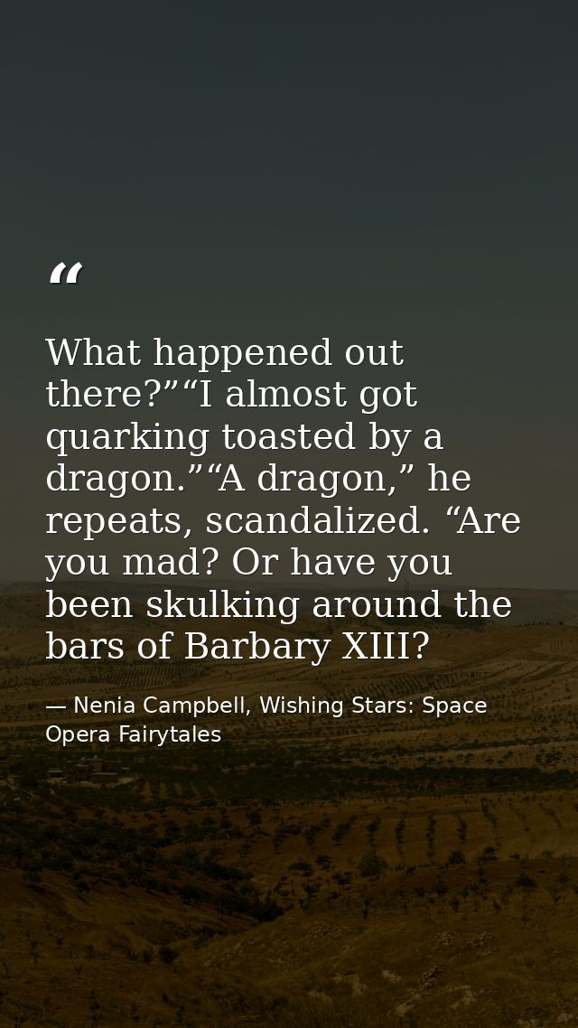 What happened out there?”“I almost got quarking toasted by a dragon.”“A dragon,” he repeats, scandalized. “Are you mad?  — Nenia Campbell, Wishing Stars: Space Opera Fairytales