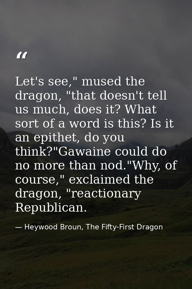 Let's see," mused the dragon, "that doesn't tell us much, does it? What sort of a word is this? Is it an epithet, do you — Heywood Broun, The Fifty-First Dragon