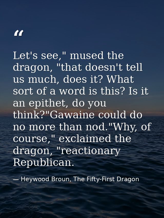 Let's see," mused the dragon, "that doesn't tell us much, does it? What sort of a word is this? Is it an epithet, do you — Heywood Broun, The Fifty-First Dragon