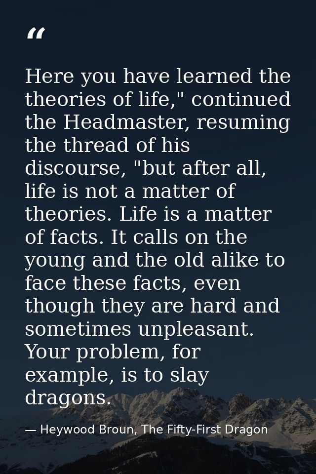 Here you have learned the theories of life," continued the Headmaster, resuming the thread of his discourse, "but after  — Heywood Broun, The Fifty-First Dragon