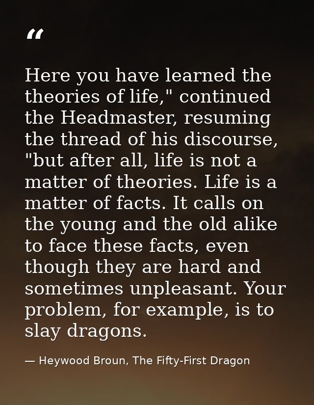 Here you have learned the theories of life," continued the Headmaster, resuming the thread of his discourse, "but after  — Heywood Broun, The Fifty-First Dragon