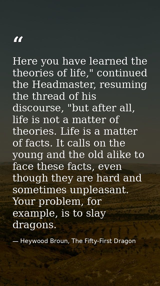 Here you have learned the theories of life," continued the Headmaster, resuming the thread of his discourse, "but after  — Heywood Broun, The Fifty-First Dragon