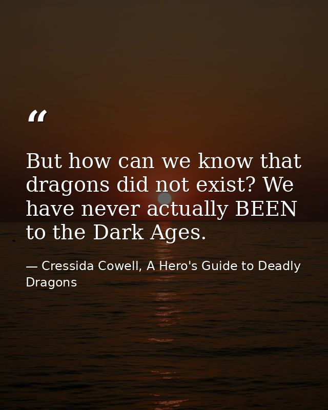 But how can we know that dragons did not exist? We have never actually BEEN to the Dark Ages. — Cressida Cowell, A Hero's Guide to Deadly Dragons
