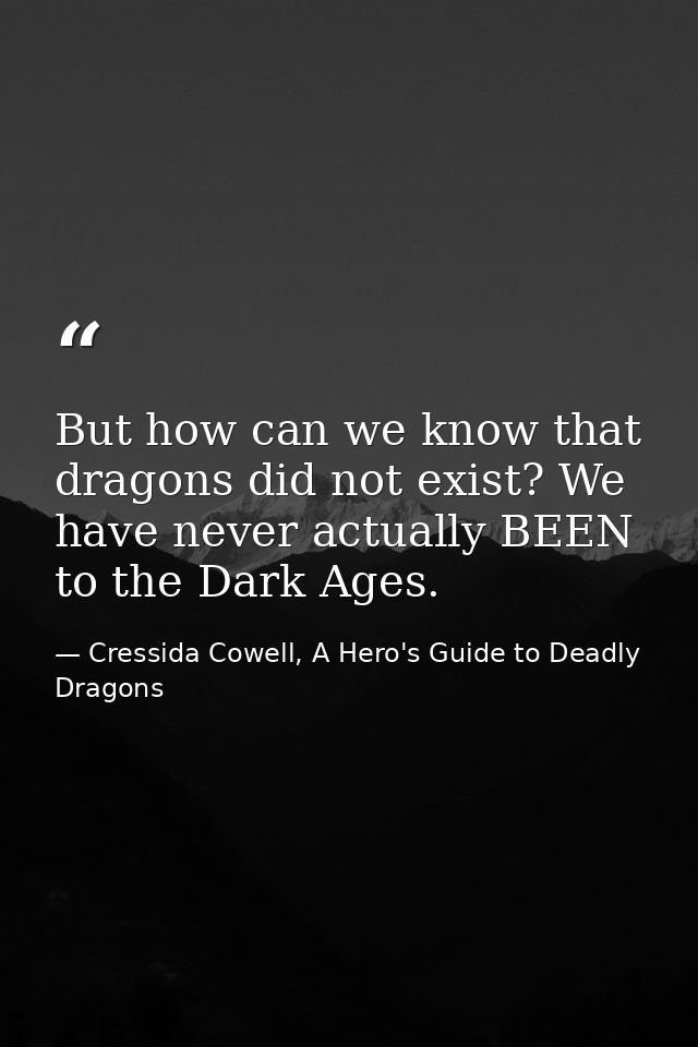 But how can we know that dragons did not exist? We have never actually BEEN to the Dark Ages. — Cressida Cowell, A Hero's Guide to Deadly Dragons