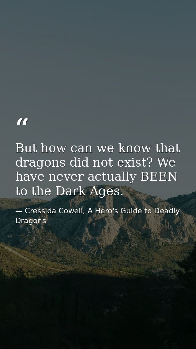 But how can we know that dragons did not exist? We have never actually BEEN to the Dark Ages. — Cressida Cowell, A Hero's Guide to Deadly Dragons