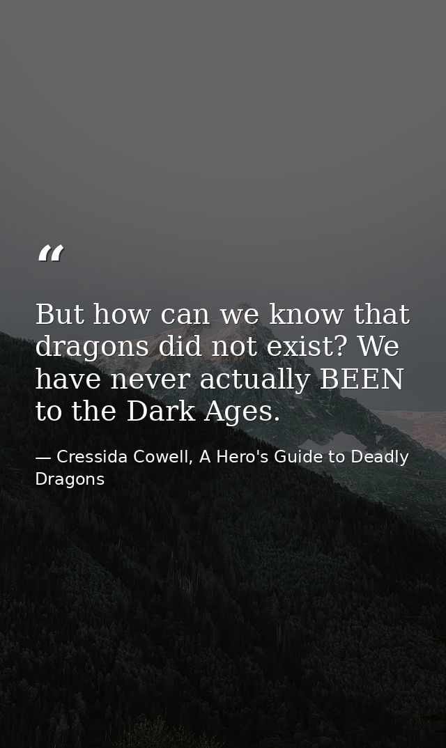 But how can we know that dragons did not exist? We have never actually BEEN to the Dark Ages. — Cressida Cowell, A Hero's Guide to Deadly Dragons