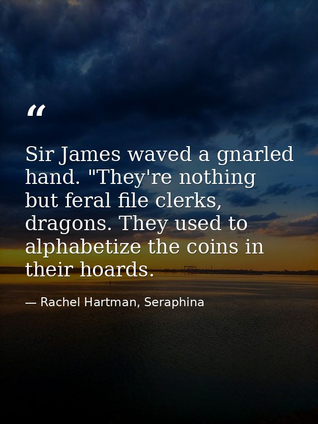Sir James waved a gnarled hand. "They're nothing but feral file clerks, dragons. They used to alphabetize the coins in t — Rachel Hartman, Seraphina