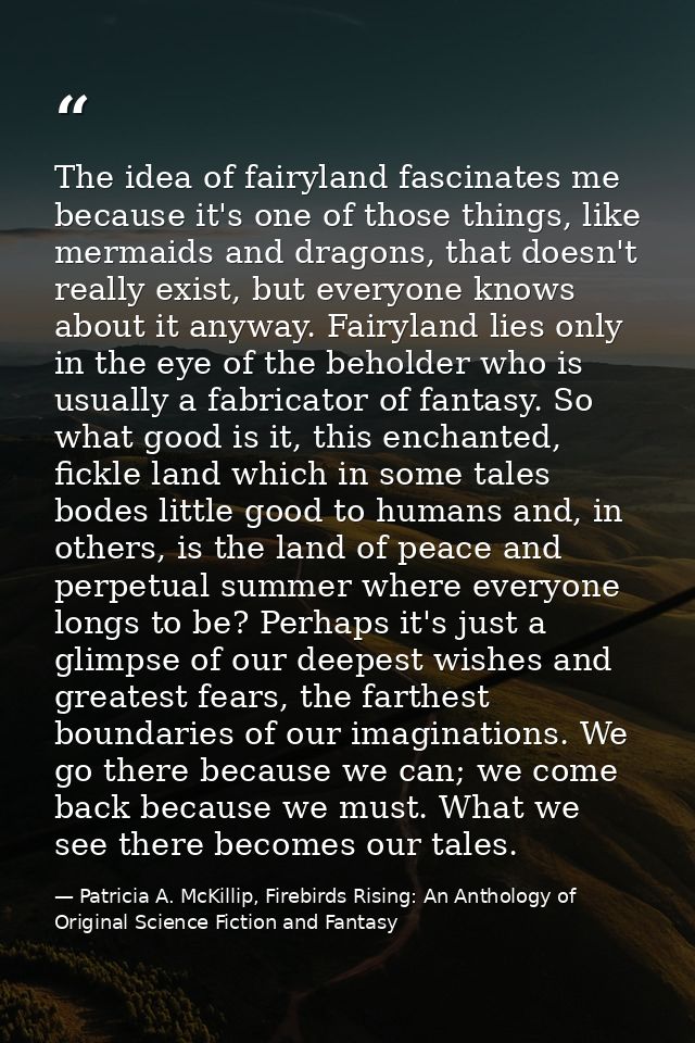 The idea of fairyland fascinates me because it's one of those things, like mermaids and dragons, that doesn't really exi — Patricia A. McKillip, Firebirds Rising: An Anthology of Original Science Fiction and Fantasy