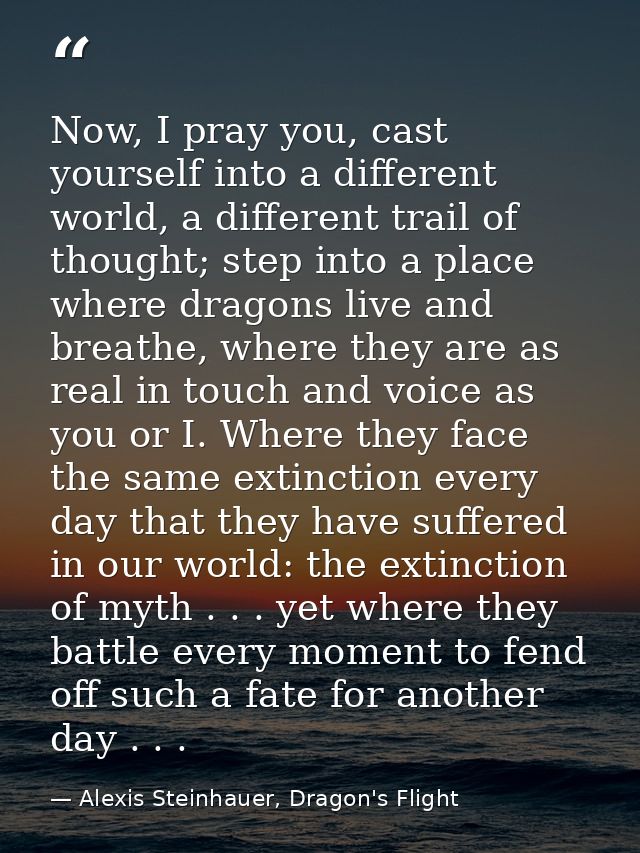 Now, I pray you, cast yourself into a different world, a different trail of thought; step into a place where dragons liv — Alexis Steinhauer, Dragon's Flight