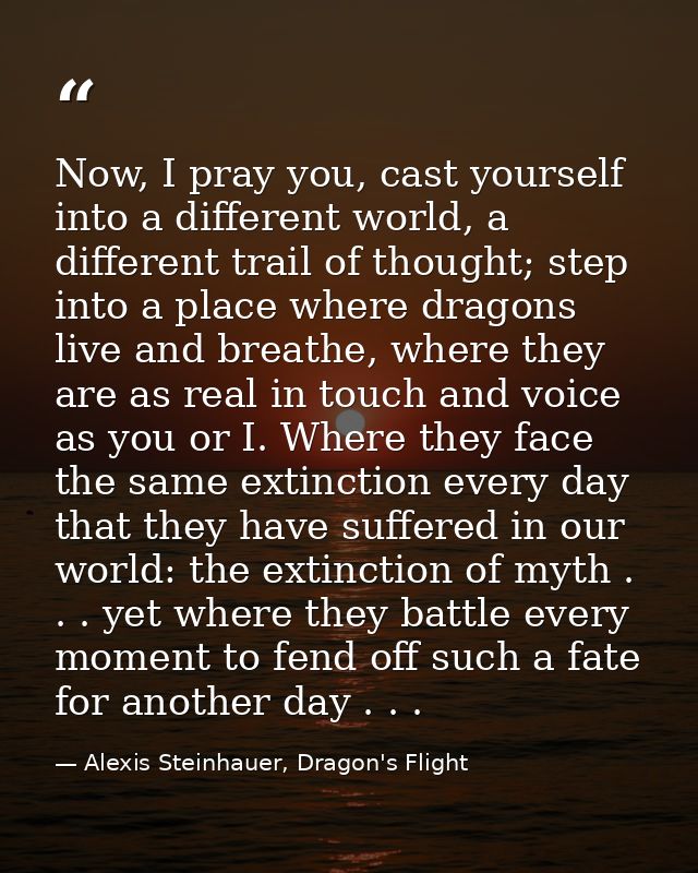Now, I pray you, cast yourself into a different world, a different trail of thought; step into a place where dragons liv — Alexis Steinhauer, Dragon's Flight