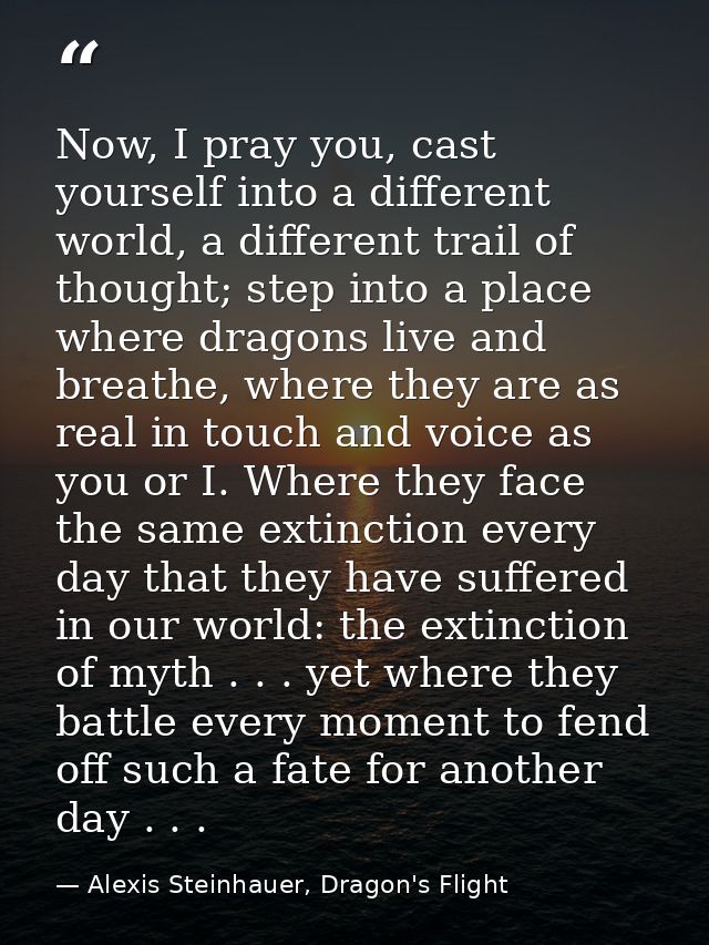 Now, I pray you, cast yourself into a different world, a different trail of thought; step into a place where dragons liv — Alexis Steinhauer, Dragon's Flight