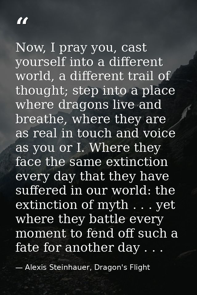 Now, I pray you, cast yourself into a different world, a different trail of thought; step into a place where dragons liv — Alexis Steinhauer, Dragon's Flight