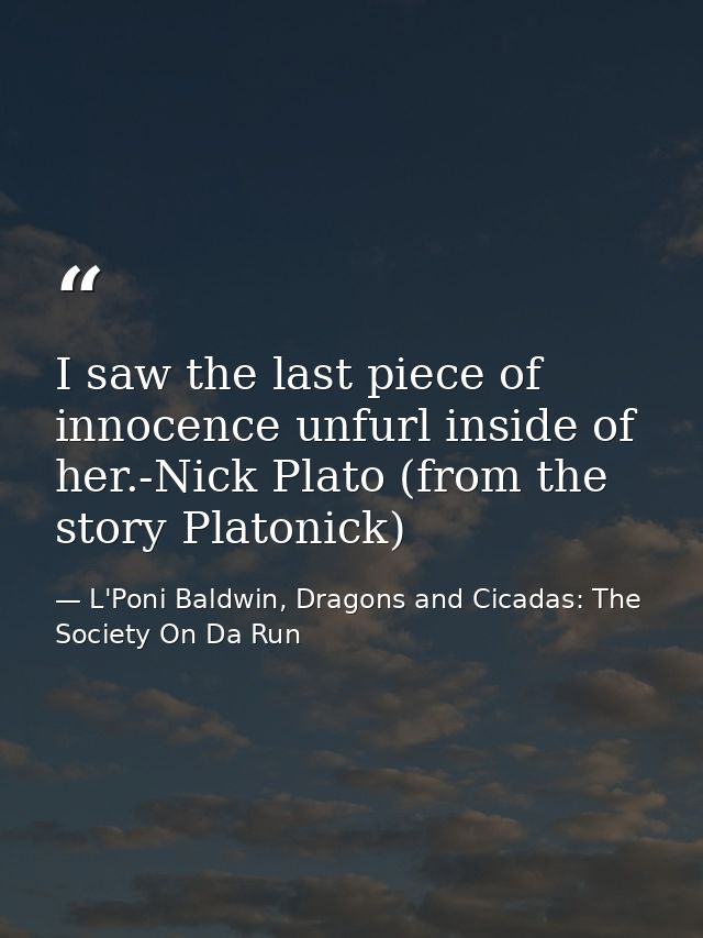 I saw the last piece of innocence unfurl inside of her.-Nick Plato (from the story Platonick) — L'Poni Baldwin, Dragons and Cicadas: The Society On Da Run