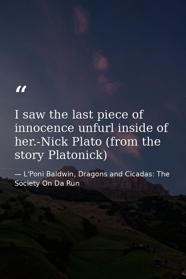 I saw the last piece of innocence unfurl inside of her.-Nick Plato (from the story Platonick) — L'Poni Baldwin, Dragons and Cicadas: The Society On Da Run