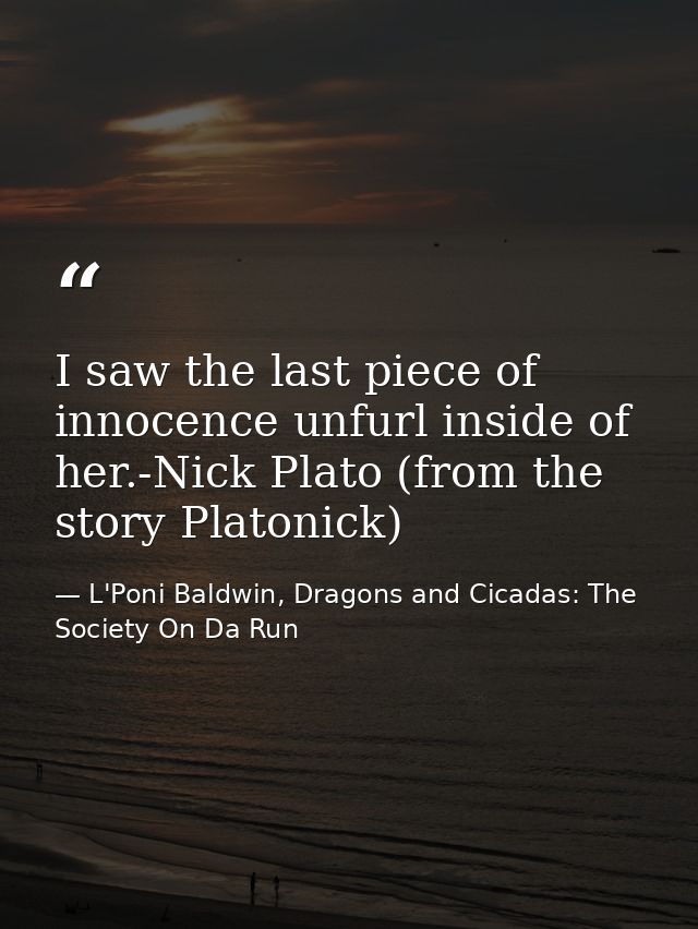I saw the last piece of innocence unfurl inside of her.-Nick Plato (from the story Platonick) — L'Poni Baldwin, Dragons and Cicadas: The Society On Da Run