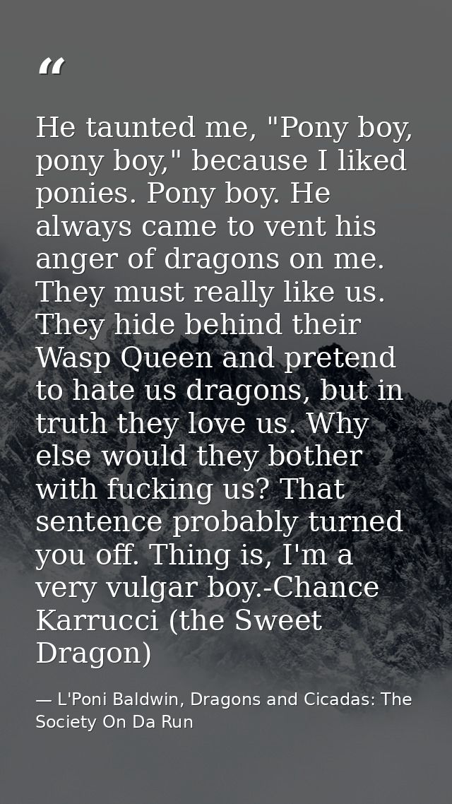 He taunted me, "Pony boy, pony boy," because I liked ponies. Pony boy. He always came to vent his anger of dragons on me — L'Poni Baldwin, Dragons and Cicadas: The Society On Da Run