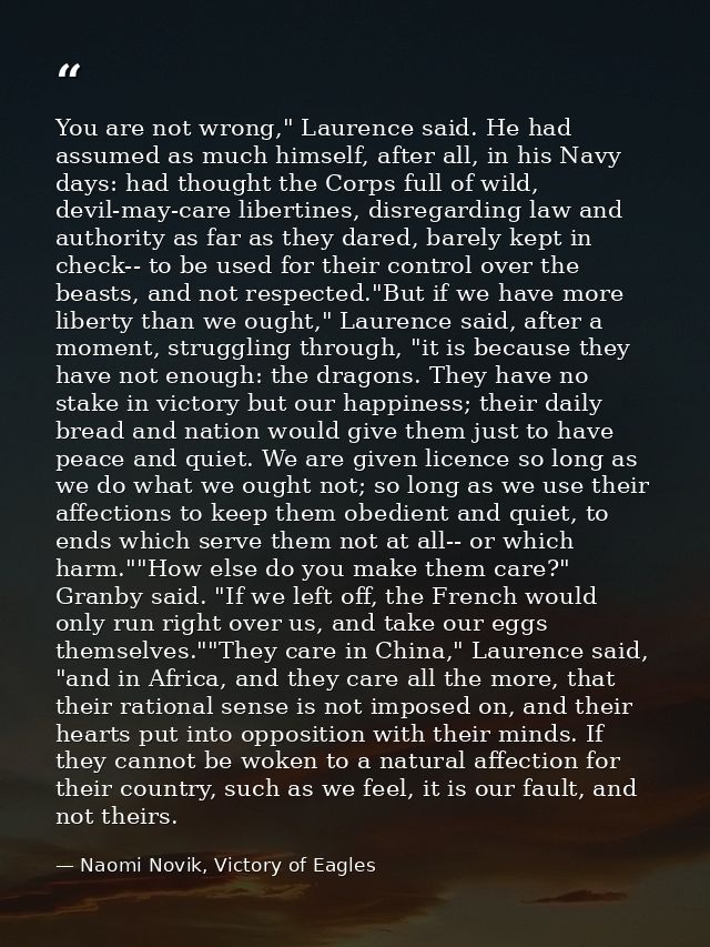 You are not wrong," Laurence said. He had assumed as much himself, after all, in his Navy days: had thought the Corps fu — Naomi Novik, Victory of Eagles