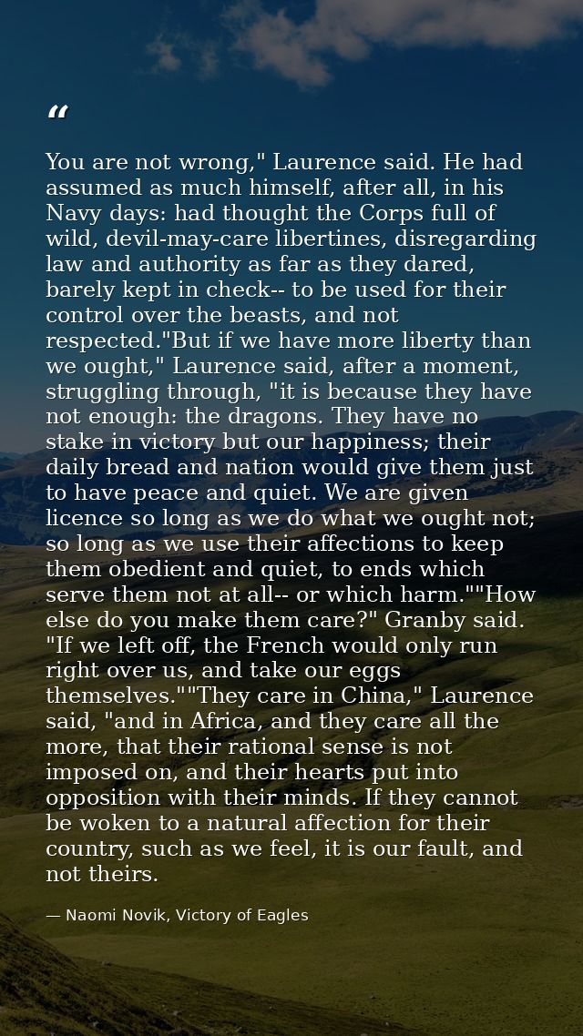 You are not wrong," Laurence said. He had assumed as much himself, after all, in his Navy days: had thought the Corps fu — Naomi Novik, Victory of Eagles