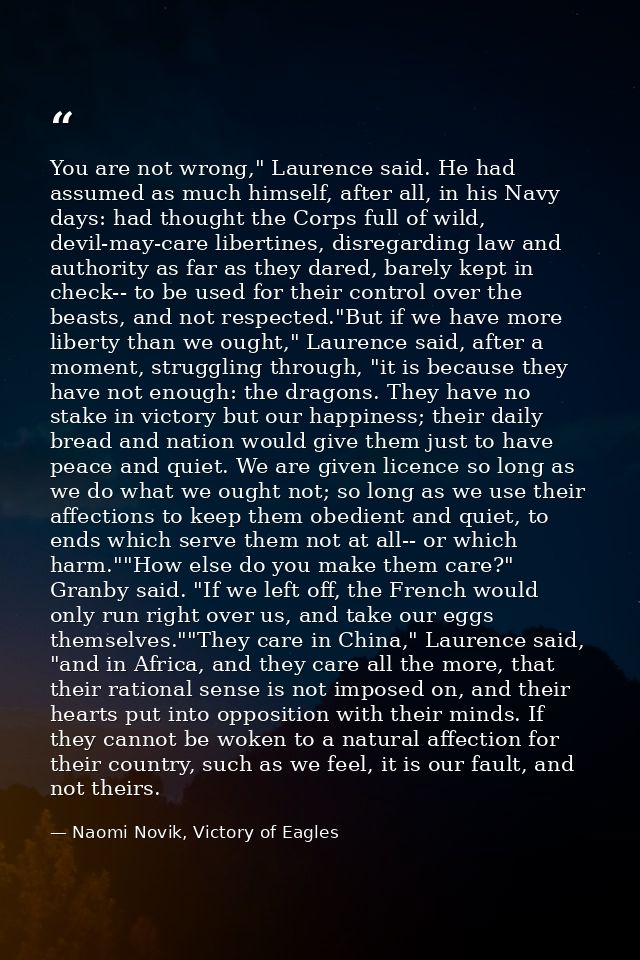 You are not wrong," Laurence said. He had assumed as much himself, after all, in his Navy days: had thought the Corps fu — Naomi Novik, Victory of Eagles