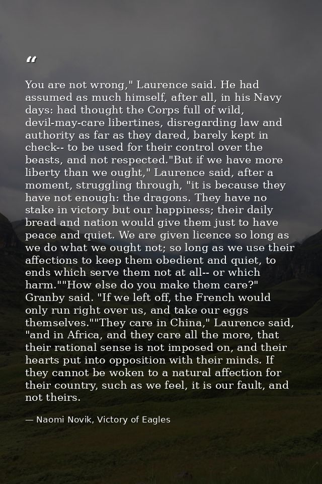 You are not wrong," Laurence said. He had assumed as much himself, after all, in his Navy days: had thought the Corps fu — Naomi Novik, Victory of Eagles