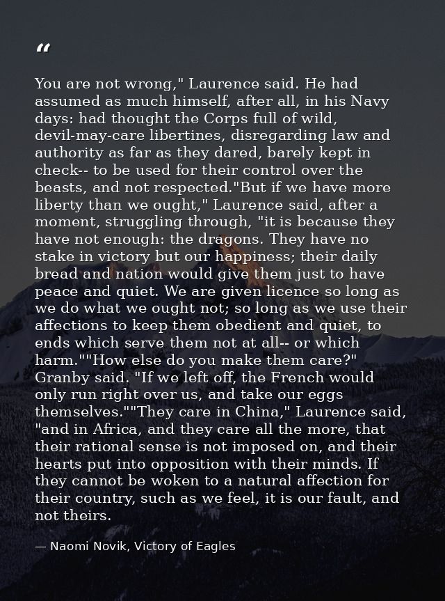 You are not wrong," Laurence said. He had assumed as much himself, after all, in his Navy days: had thought the Corps fu — Naomi Novik, Victory of Eagles