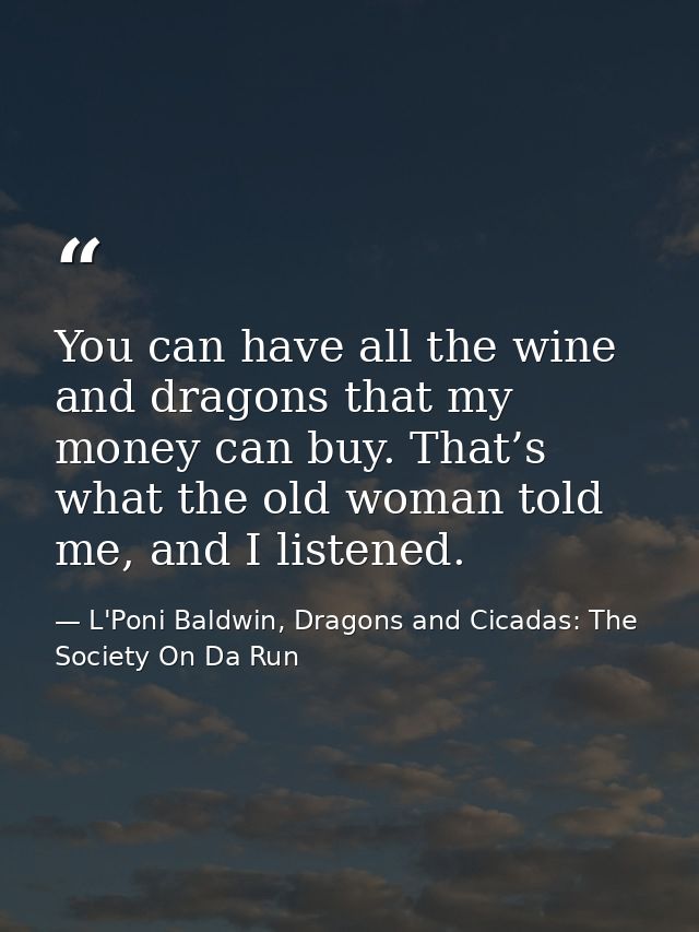 You can have all the wine and dragons that my money can buy. That’s what the old woman told me, and I listened. — L'Poni Baldwin, Dragons and Cicadas: The Society On Da Run