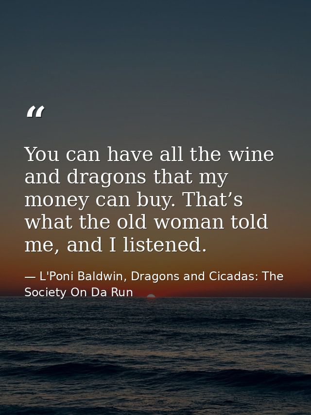 You can have all the wine and dragons that my money can buy. That’s what the old woman told me, and I listened. — L'Poni Baldwin, Dragons and Cicadas: The Society On Da Run