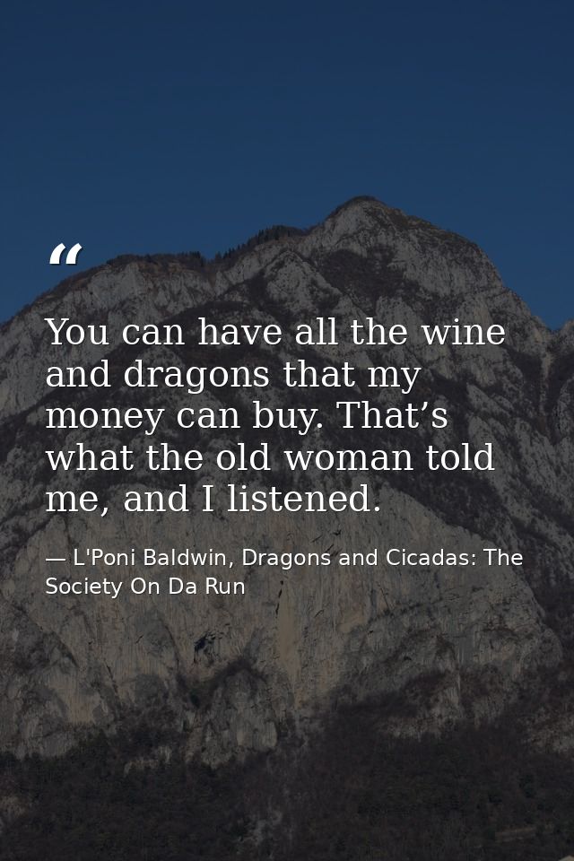 You can have all the wine and dragons that my money can buy. That’s what the old woman told me, and I listened. — L'Poni Baldwin, Dragons and Cicadas: The Society On Da Run