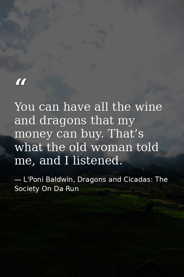 You can have all the wine and dragons that my money can buy. That’s what the old woman told me, and I listened. — L'Poni Baldwin, Dragons and Cicadas: The Society On Da Run
