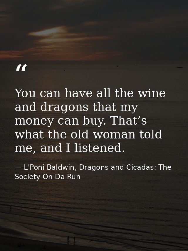 You can have all the wine and dragons that my money can buy. That’s what the old woman told me, and I listened. — L'Poni Baldwin, Dragons and Cicadas: The Society On Da Run