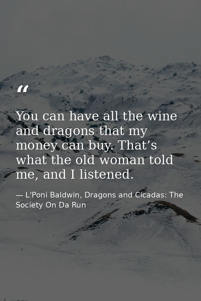 You can have all the wine and dragons that my money can buy. That’s what the old woman told me, and I listened. — L'Poni Baldwin, Dragons and Cicadas: The Society On Da Run