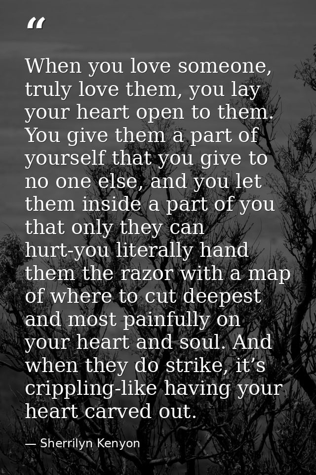 When you love someone, truly love them, you lay your heart open to them. You give them a part of yourself that you give  — Sherrilyn Kenyon