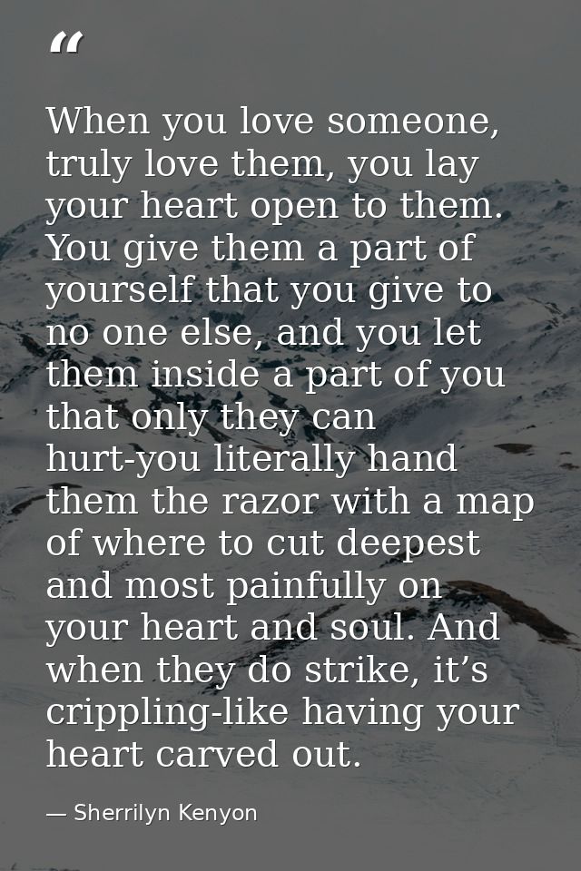 When you love someone, truly love them, you lay your heart open to them. You give them a part of yourself that you give  — Sherrilyn Kenyon