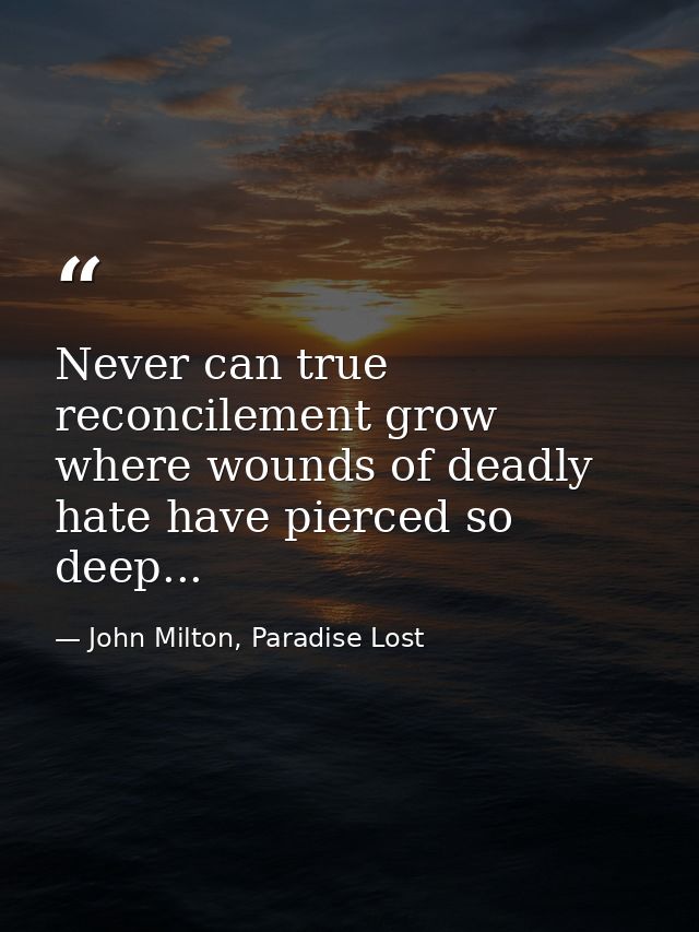 Never can true reconcilement grow where wounds of deadly hate have pierced so deep... — John Milton, Paradise Lost