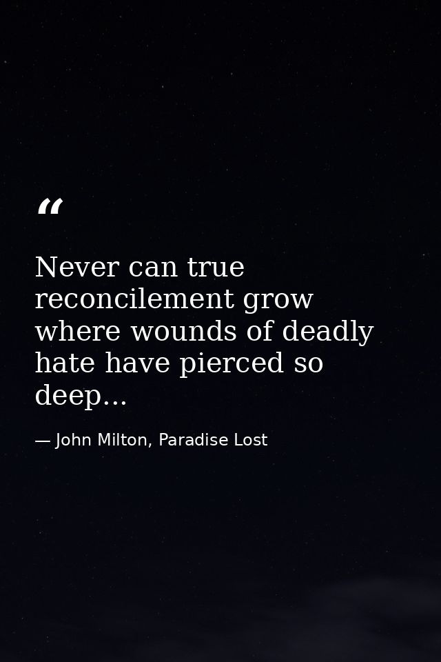 Never can true reconcilement grow where wounds of deadly hate have pierced so deep... — John Milton, Paradise Lost