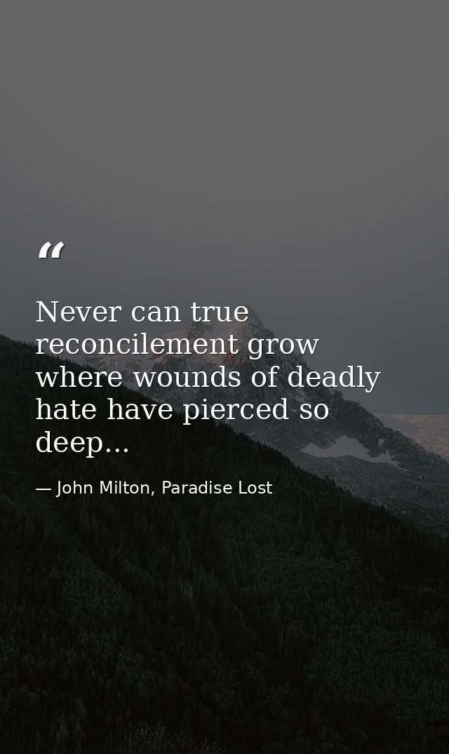 Never can true reconcilement grow where wounds of deadly hate have pierced so deep... — John Milton, Paradise Lost