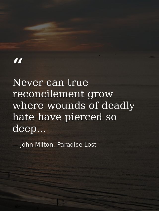 Never can true reconcilement grow where wounds of deadly hate have pierced so deep... — John Milton, Paradise Lost