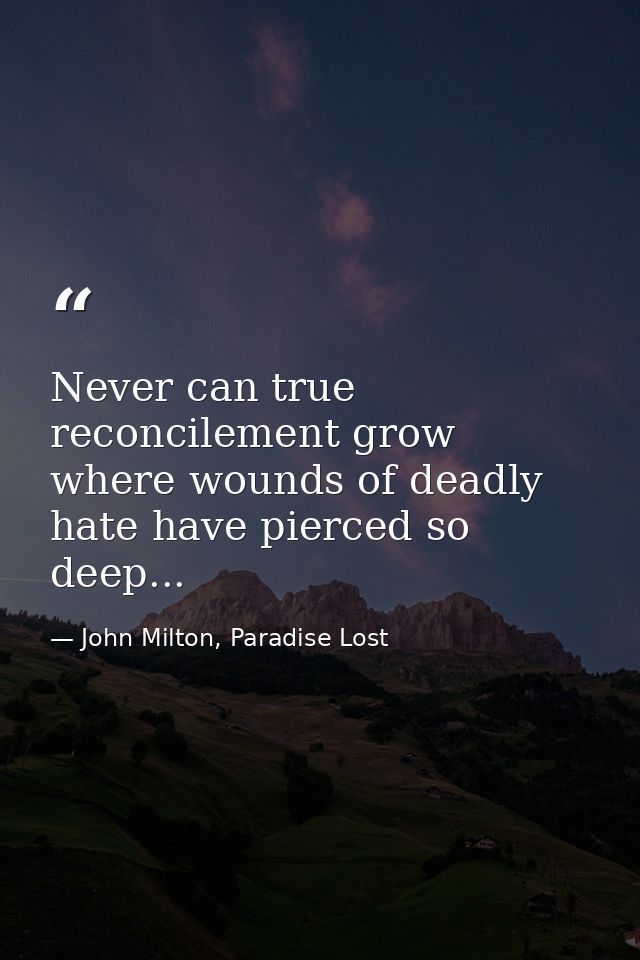 Never can true reconcilement grow where wounds of deadly hate have pierced so deep... — John Milton, Paradise Lost