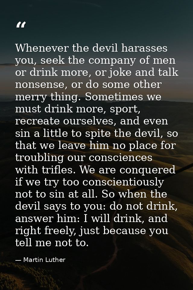 Whenever the devil harasses you, seek the company of men or drink more, or joke and talk nonsense, or do some other merr — Martin Luther