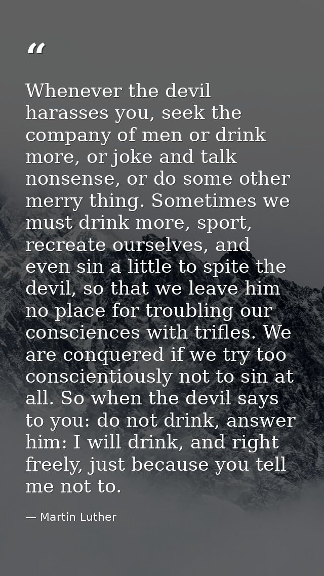 Whenever the devil harasses you, seek the company of men or drink more, or joke and talk nonsense, or do some other merr — Martin Luther