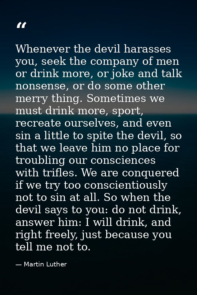 Whenever the devil harasses you, seek the company of men or drink more, or joke and talk nonsense, or do some other merr — Martin Luther