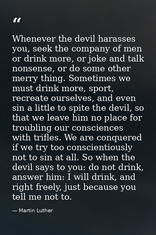 Whenever the devil harasses you, seek the company of men or drink more, or joke and talk nonsense, or do some other merr — Martin Luther