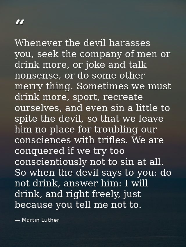 Whenever the devil harasses you, seek the company of men or drink more, or joke and talk nonsense, or do some other merr — Martin Luther