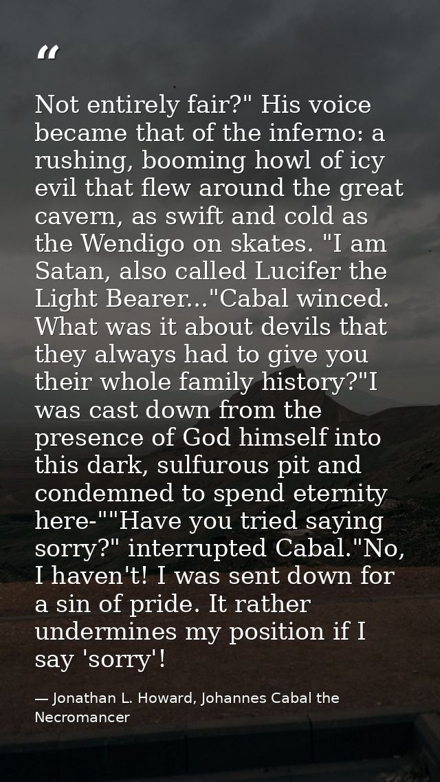 Not entirely fair?" His voice became that of the inferno: a rushing, booming howl of icy evil that flew around the great — Jonathan L. Howard, Johannes Cabal the Necromancer