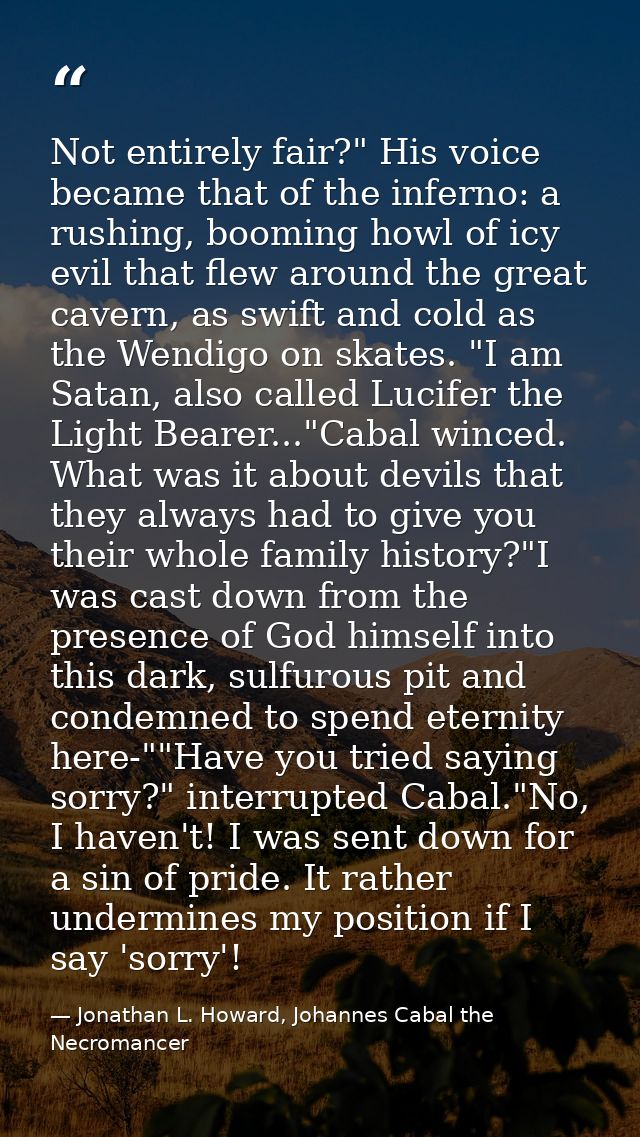 Not entirely fair?" His voice became that of the inferno: a rushing, booming howl of icy evil that flew around the great — Jonathan L. Howard, Johannes Cabal the Necromancer